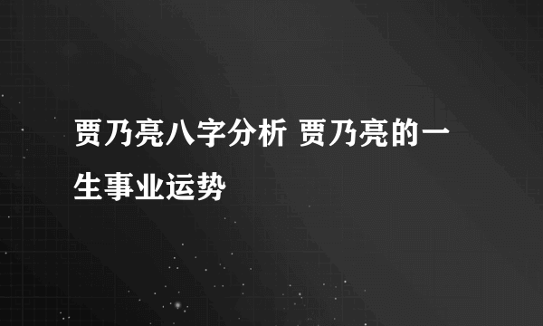 贾乃亮八字分析 贾乃亮的一生事业运势