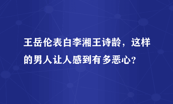 王岳伦表白李湘王诗龄，这样的男人让人感到有多恶心？