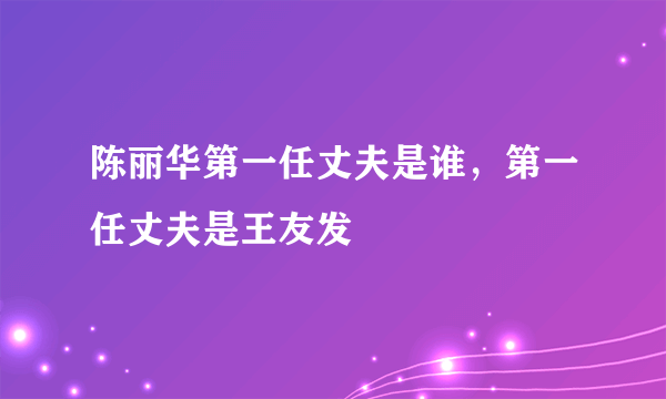 陈丽华第一任丈夫是谁，第一任丈夫是王友发