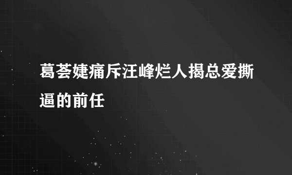 葛荟婕痛斥汪峰烂人揭总爱撕逼的前任