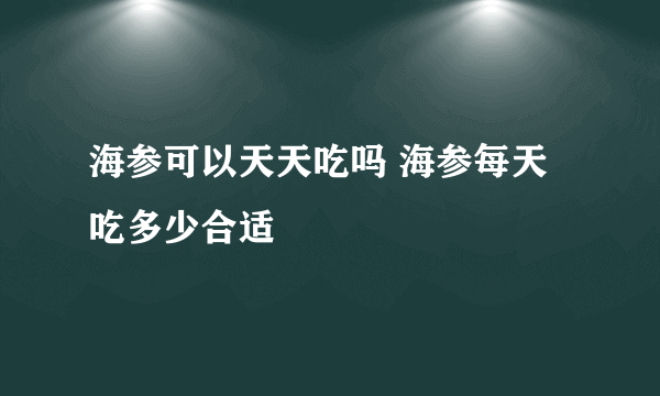 海参可以天天吃吗 海参每天吃多少合适