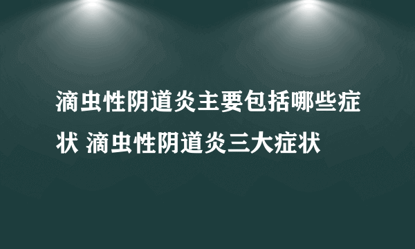 滴虫性阴道炎主要包括哪些症状 滴虫性阴道炎三大症状