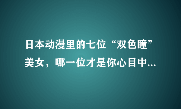 日本动漫里的七位“双色瞳”美女，哪一位才是你心目中的女神？