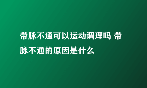 带脉不通可以运动调理吗 带脉不通的原因是什么