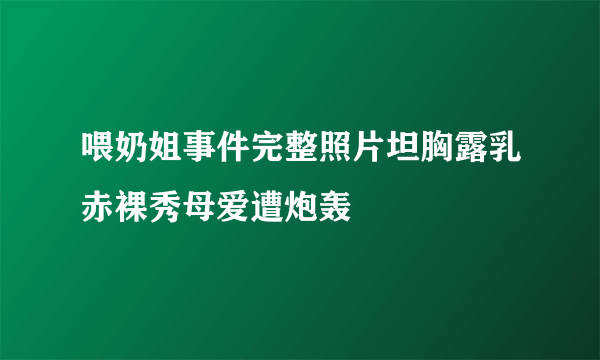 喂奶姐事件完整照片坦胸露乳赤裸秀母爱遭炮轰