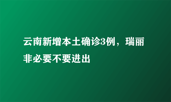 云南新增本土确诊3例，瑞丽非必要不要进出