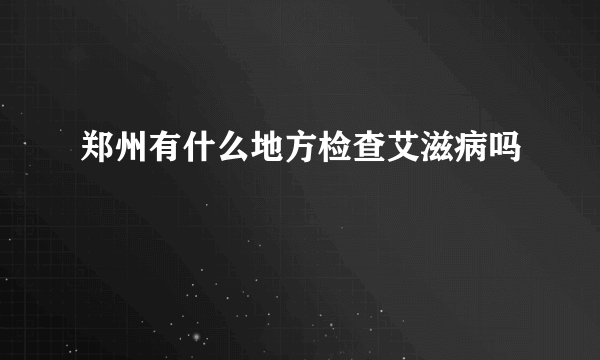 郑州有什么地方检查艾滋病吗