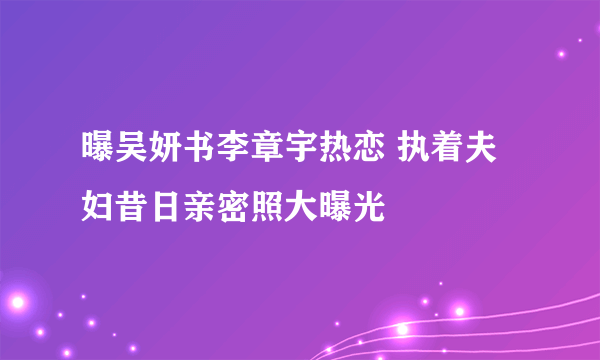 曝吴妍书李章宇热恋 执着夫妇昔日亲密照大曝光