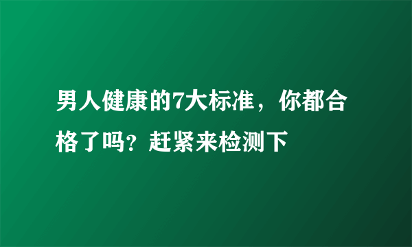 男人健康的7大标准，你都合格了吗？赶紧来检测下