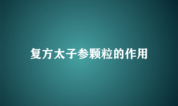 复方太子参颗粒的作用