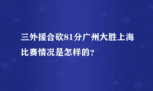 三外援合砍81分广州大胜上海比赛情况是怎样的？