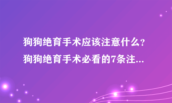 狗狗绝育手术应该注意什么？狗狗绝育手术必看的7条注意事项！