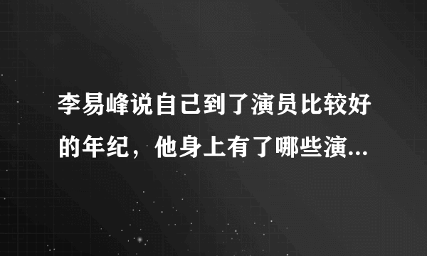 李易峰说自己到了演员比较好的年纪，他身上有了哪些演技派演员的特点？