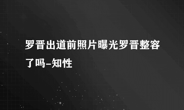 罗晋出道前照片曝光罗晋整容了吗-知性