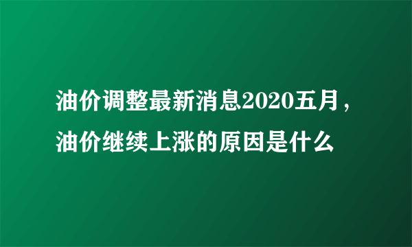 油价调整最新消息2020五月，油价继续上涨的原因是什么