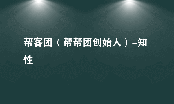 帮客团（帮帮团创始人）-知性