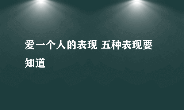 爱一个人的表现 五种表现要知道