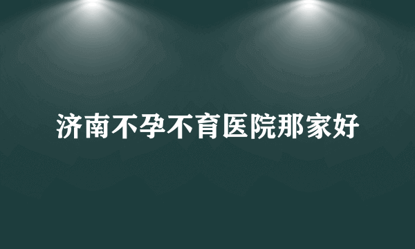 济南不孕不育医院那家好