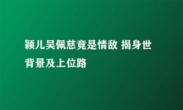 颖儿吴佩慈竟是情敌 揭身世背景及上位路