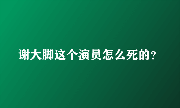 谢大脚这个演员怎么死的？