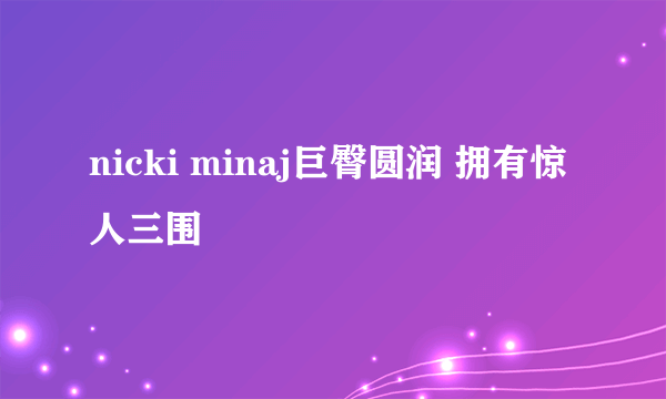 nicki minaj巨臀圆润 拥有惊人三围