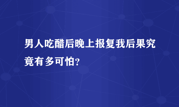 男人吃醋后晚上报复我后果究竟有多可怕？