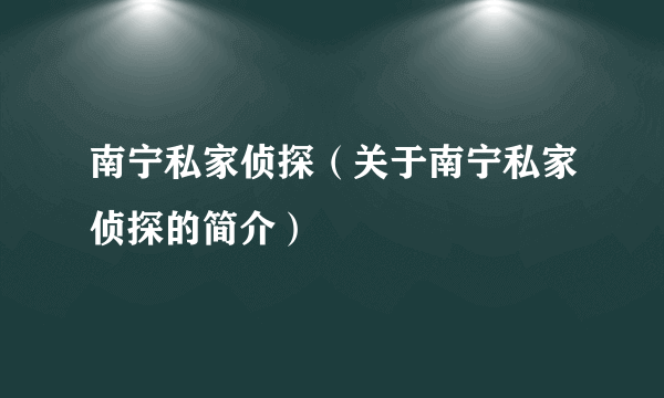 南宁私家侦探（关于南宁私家侦探的简介）