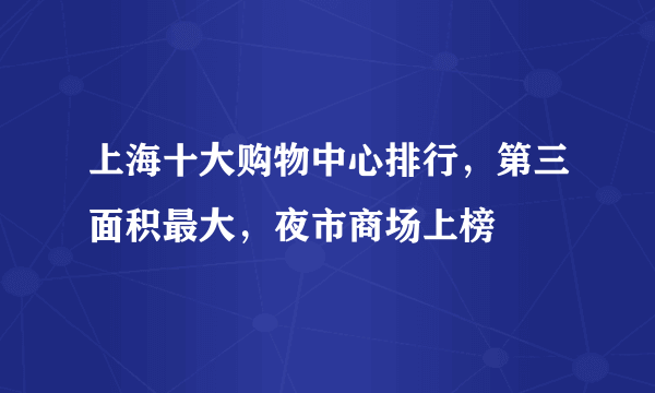 上海十大购物中心排行，第三面积最大，夜市商场上榜