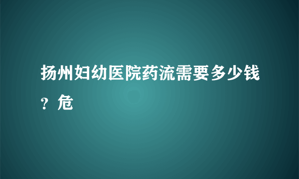 扬州妇幼医院药流需要多少钱？危