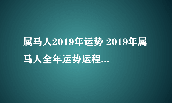 属马人2019年运势 2019年属马人全年运势运程（最新版）