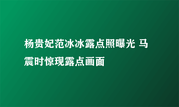 杨贵妃范冰冰露点照曝光 马震时惊现露点画面