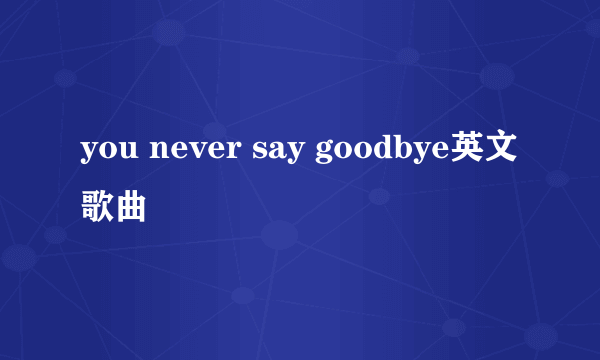 you never say goodbye英文歌曲