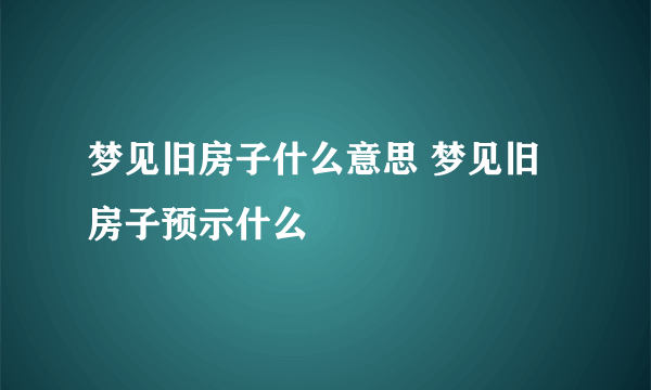 梦见旧房子什么意思 梦见旧房子预示什么