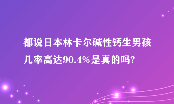 都说日本林卡尔碱性钙生男孩几率高达90.4%是真的吗?