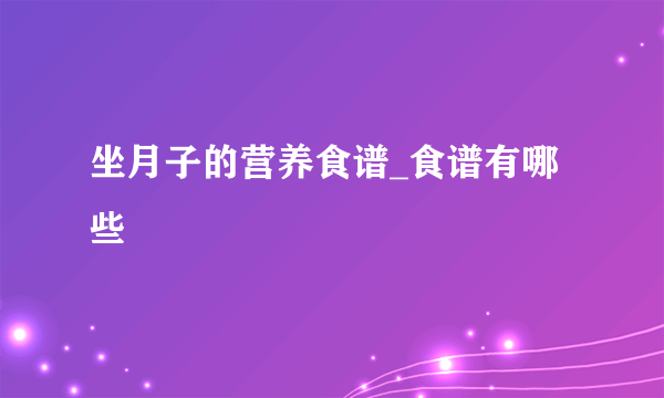 坐月子的营养食谱_食谱有哪些