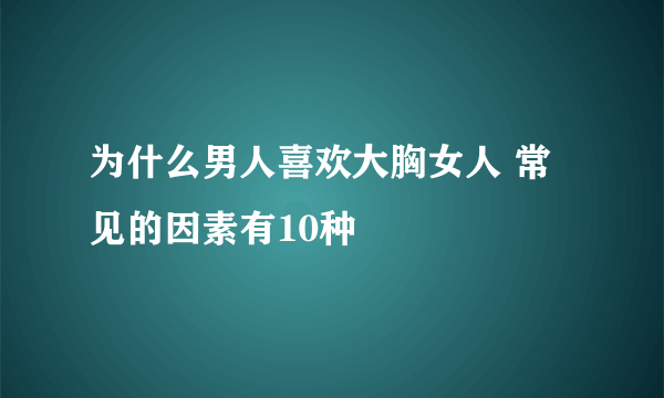 为什么男人喜欢大胸女人 常见的因素有10种