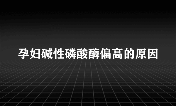 孕妇碱性磷酸酶偏高的原因