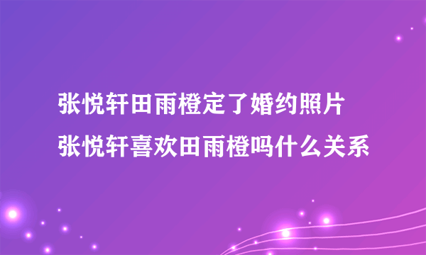 张悦轩田雨橙定了婚约照片 张悦轩喜欢田雨橙吗什么关系