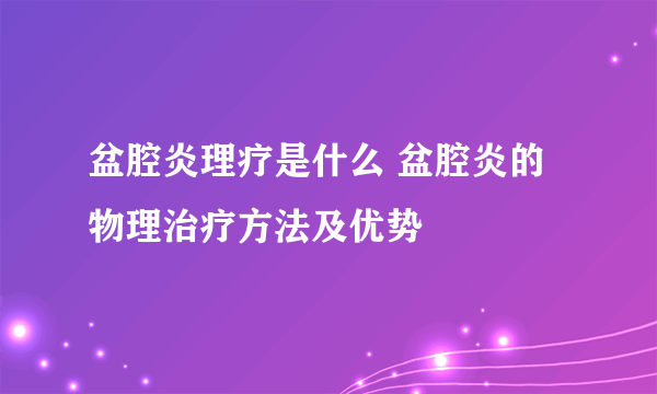 盆腔炎理疗是什么 盆腔炎的物理治疗方法及优势