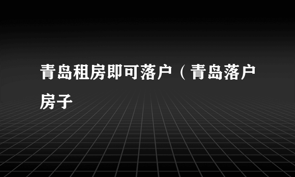 青岛租房即可落户（青岛落户房子