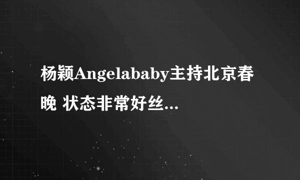 杨颖Angelababy主持北京春晚 状态非常好丝毫没有受到离婚影响