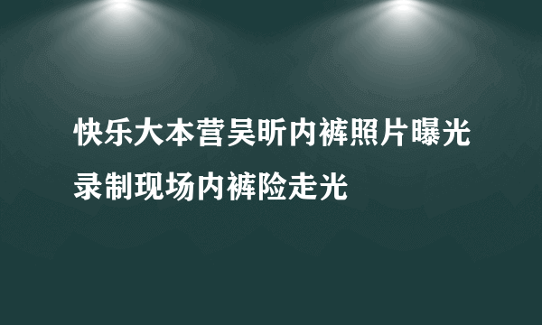 快乐大本营吴昕内裤照片曝光录制现场内裤险走光