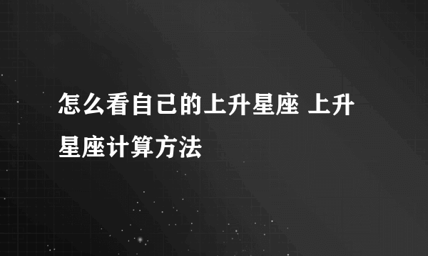 怎么看自己的上升星座 上升星座计算方法