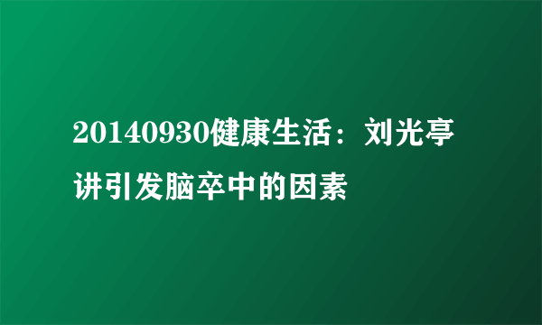 20140930健康生活：刘光亭讲引发脑卒中的因素