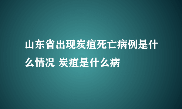 山东省出现炭疽死亡病例是什么情况 炭疽是什么病