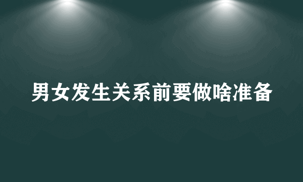 男女发生关系前要做啥准备