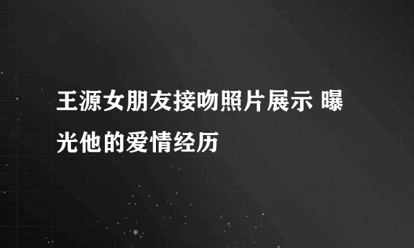 王源女朋友接吻照片展示 曝光他的爱情经历