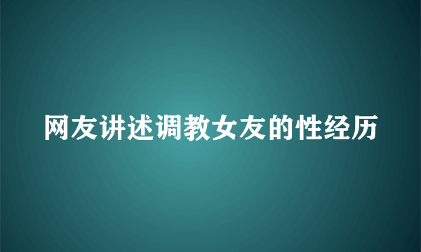 网友讲述调教女友的性经历