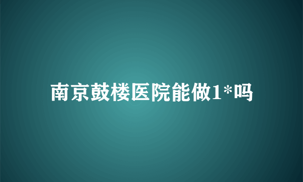 南京鼓楼医院能做1*吗