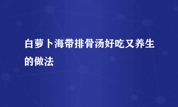 白萝卜海带排骨汤好吃又养生的做法